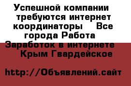 Успешной компании, требуются интернет координаторы! - Все города Работа » Заработок в интернете   . Крым,Гвардейское